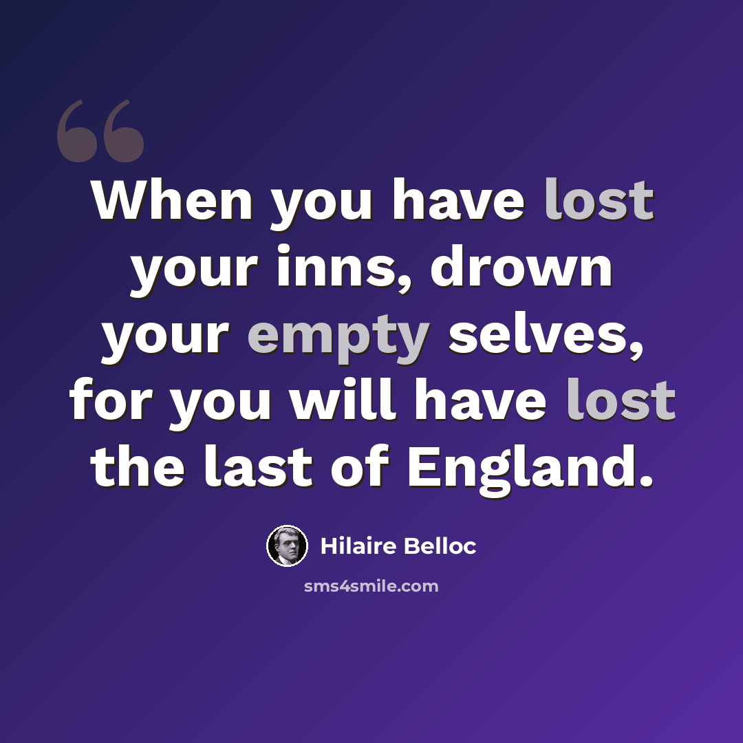 “When you have lost your inns, drown your empty selves, for you will have lost the last of England.” quote by Hilaire Belloc