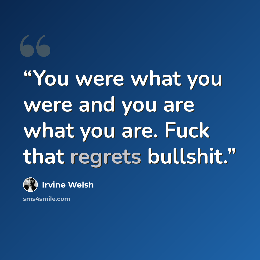 “You were what you were and you are what you are. Fuck that regrets bullshit.” quote by Irvine Welsh