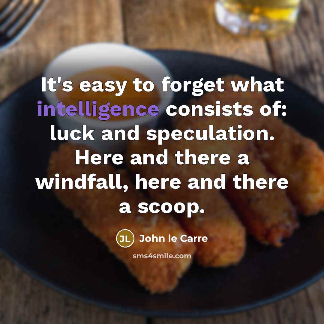 “It's easy to forget what intelligence consists of: luck and speculation. Here and there a windfall, here and there a scoop.” quote by John le Carre