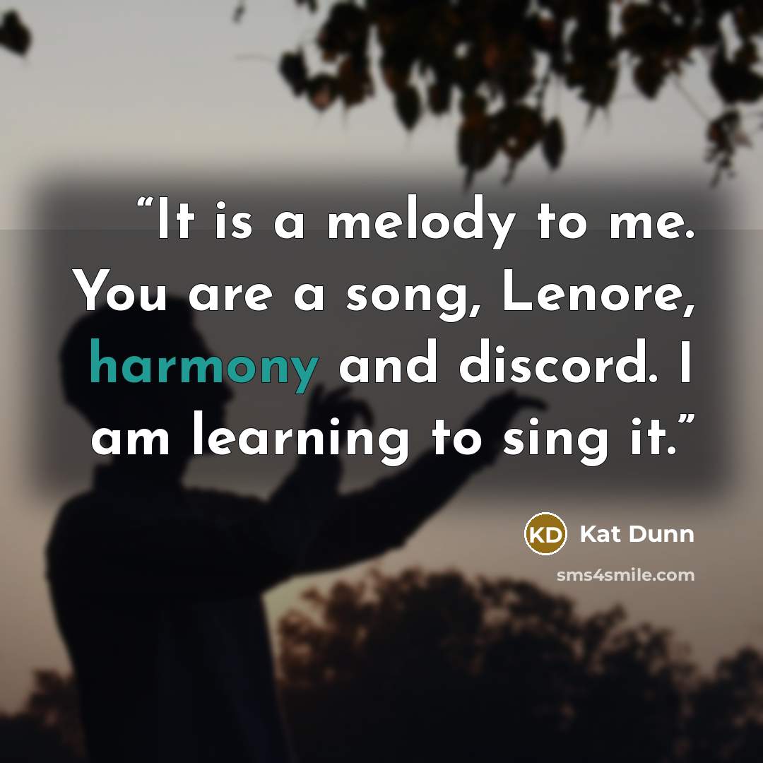“It is a melody to me. You are a song, Lenore, harmony and discord. I am learning to sing it.” quote by Kat Dunn