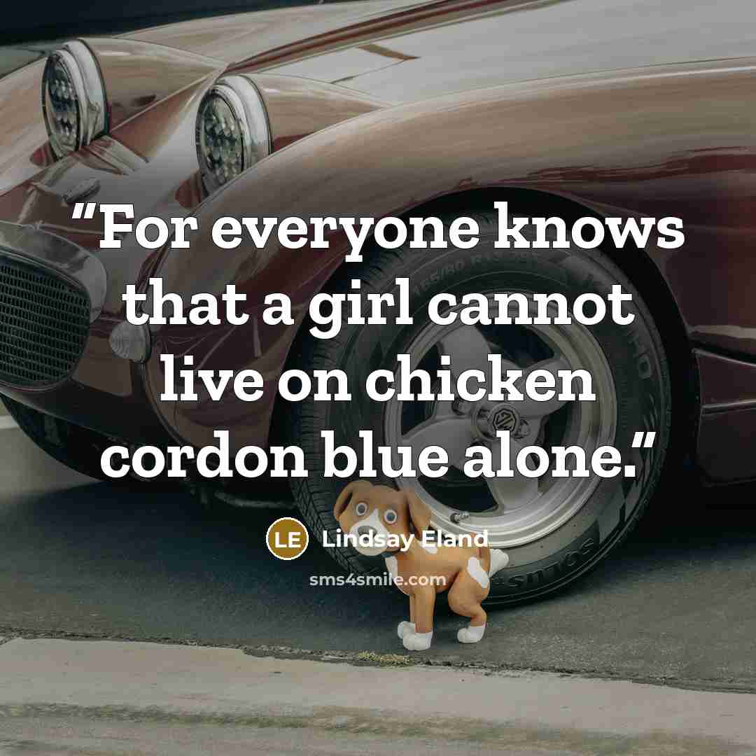 “For everyone knows that a girl cannot live on chicken cordon blue alone.” quote by Lindsay Eland
