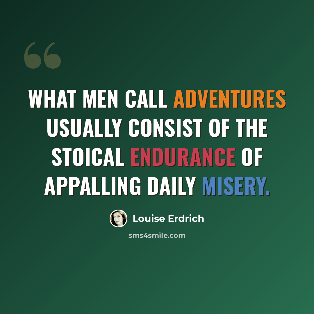 “What men call adventures usually consist of the stoical endurance of appalling daily misery.” quote by Louise Erdrich