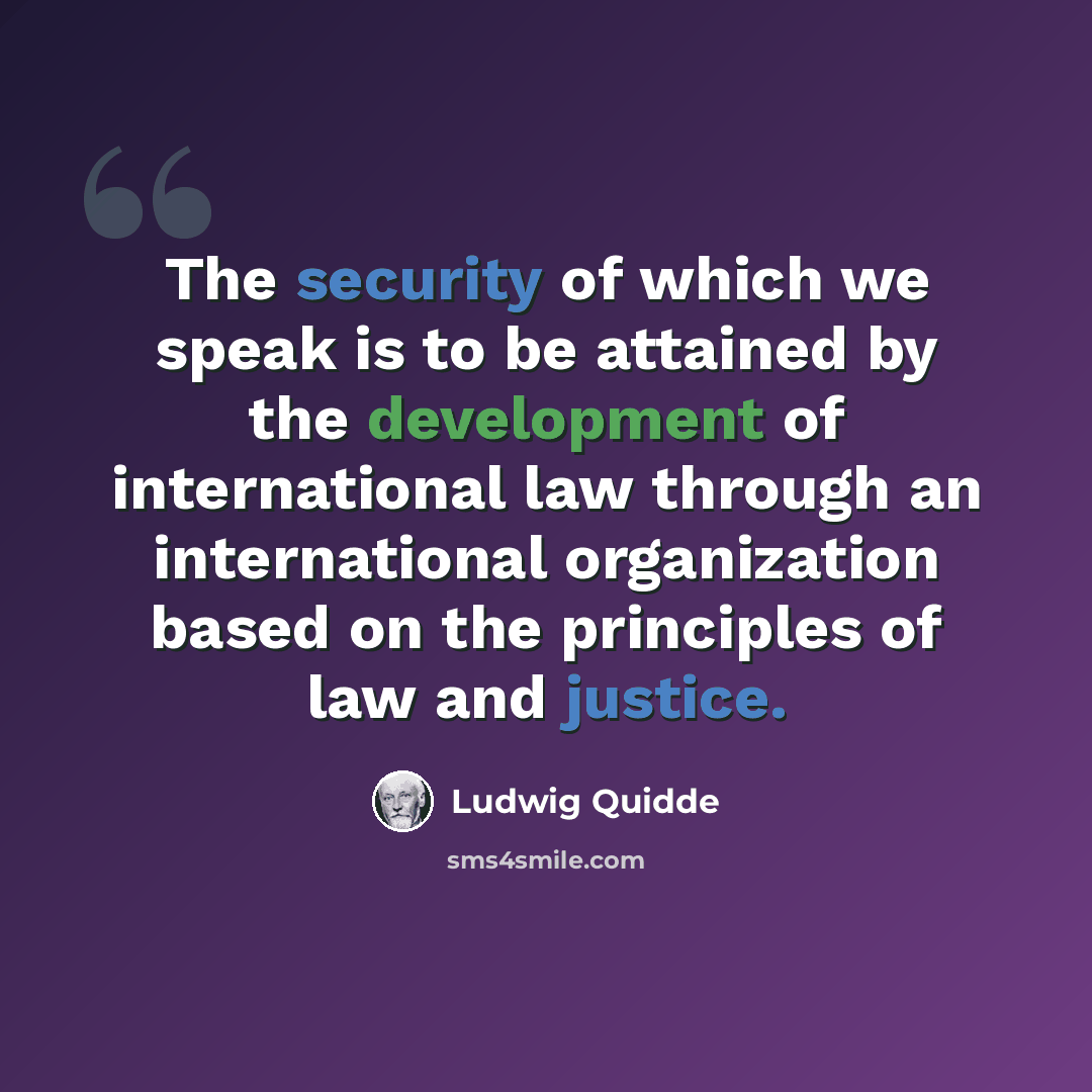 “The security of which we speak is to be attained by the development of international law through an international organization based on the principles of law and justice.” quote by Ludwig Quidde