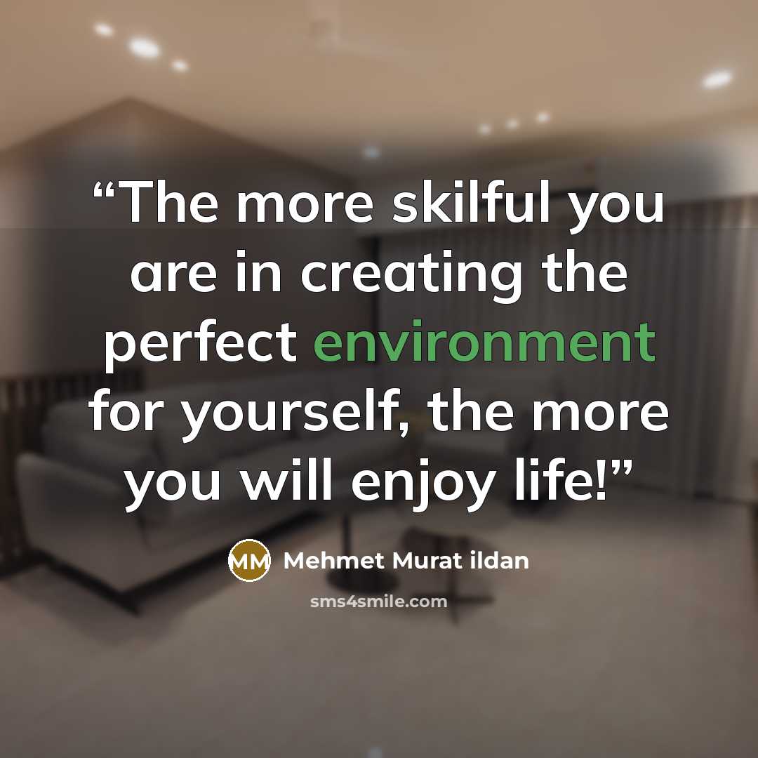“The more skilful you are in creating the perfect environment for yourself, the more you will enjoy life!” quote by Mehmet Murat ildan