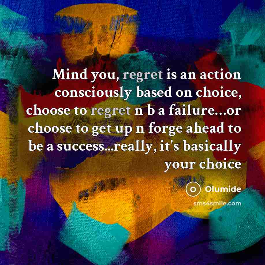 “Mind you, regret is an action consciously based on choice, choose to regret n b a failure…or choose to get up n forge ahead to be a success...really, it's basically your choice” quote by Olumide