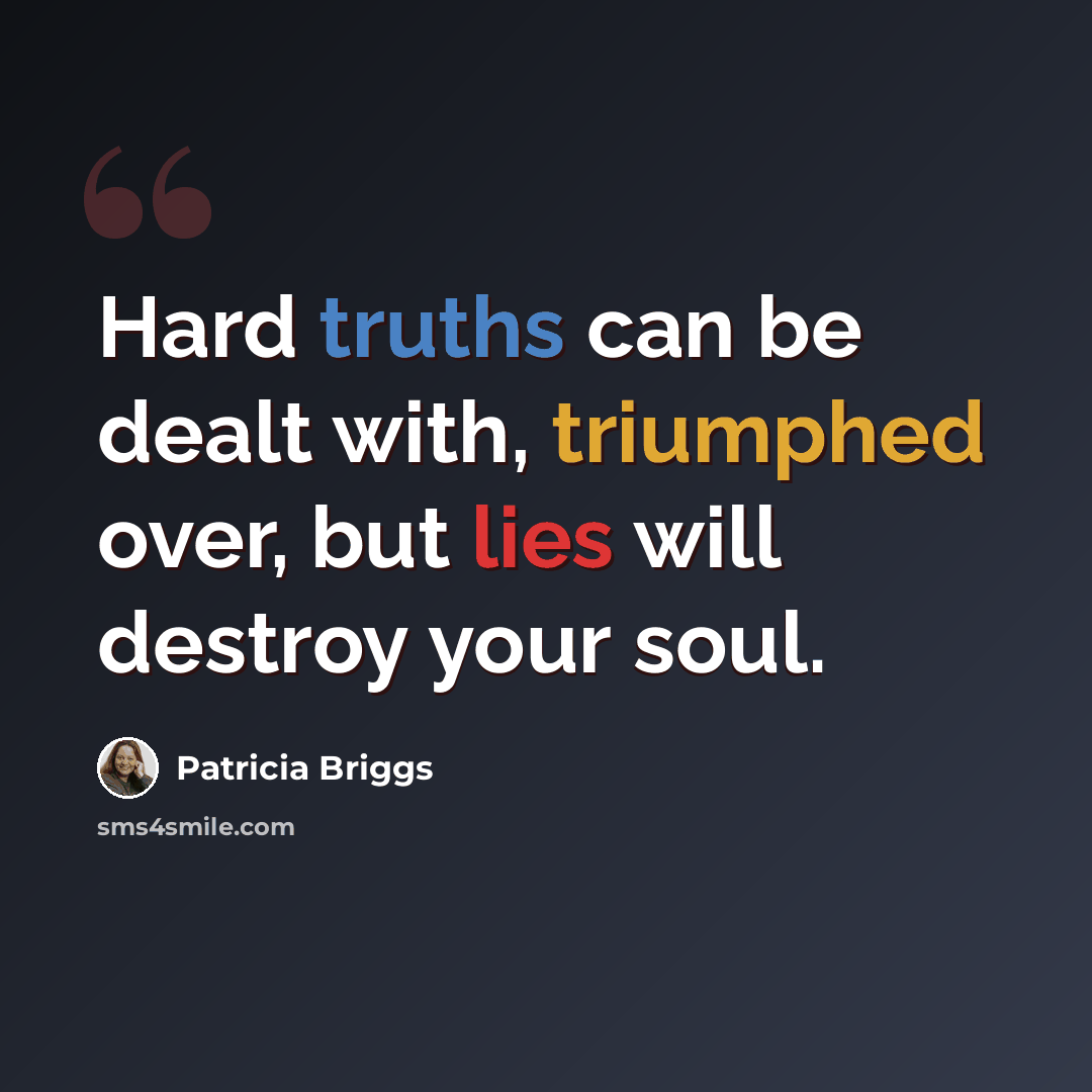 “Hard truths can be dealt with, triumphed over, but lies will destroy your soul.” quote by Patricia Briggs
