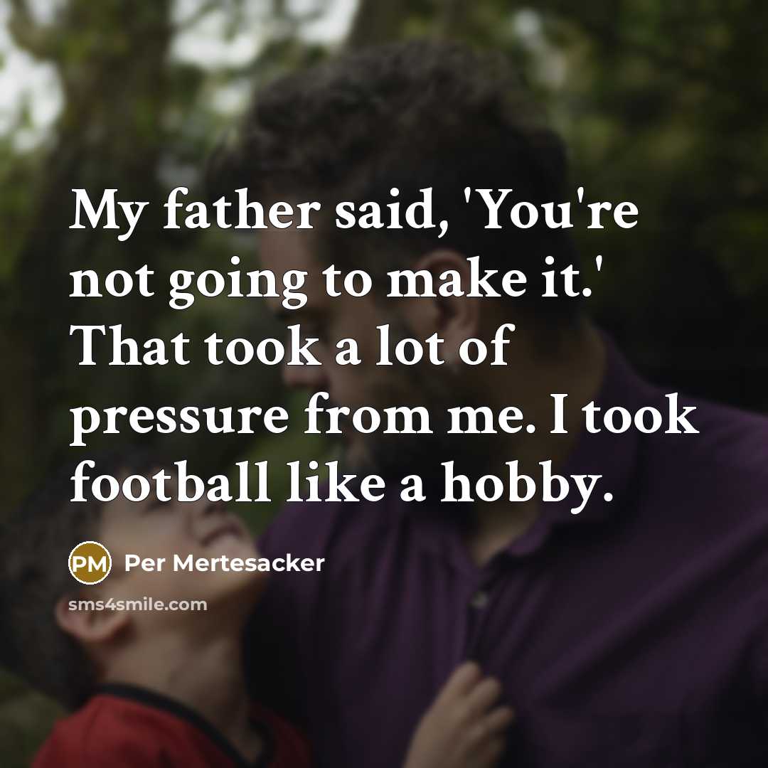 “My father said, 'You're not going to make it.' That took a lot of pressure from me. I took football like a hobby.” quote by Per Mertesacker