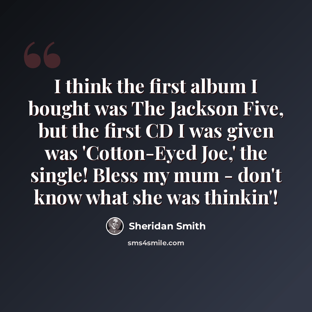 “I think the first album I bought was The Jackson Five, but the first CD I was given was 'Cotton-Eyed Joe,' the single! Bless my mum - don't know what she was thinkin'!” quote by Sheridan Smith