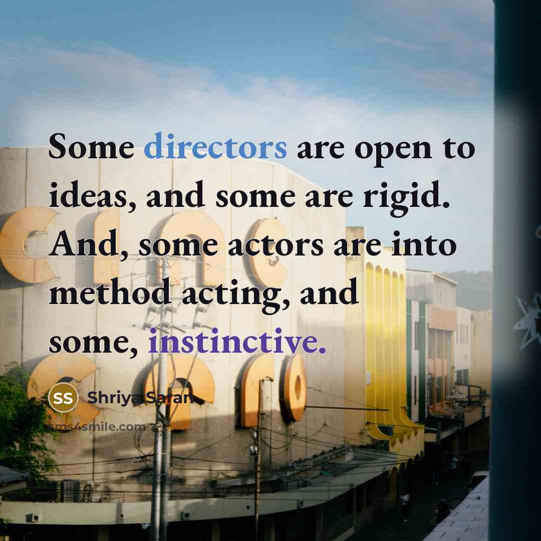 “Some directors are open to ideas, and some are rigid. And, some actors are into method acting, and some, instinctive.” quote by Shriya Saran