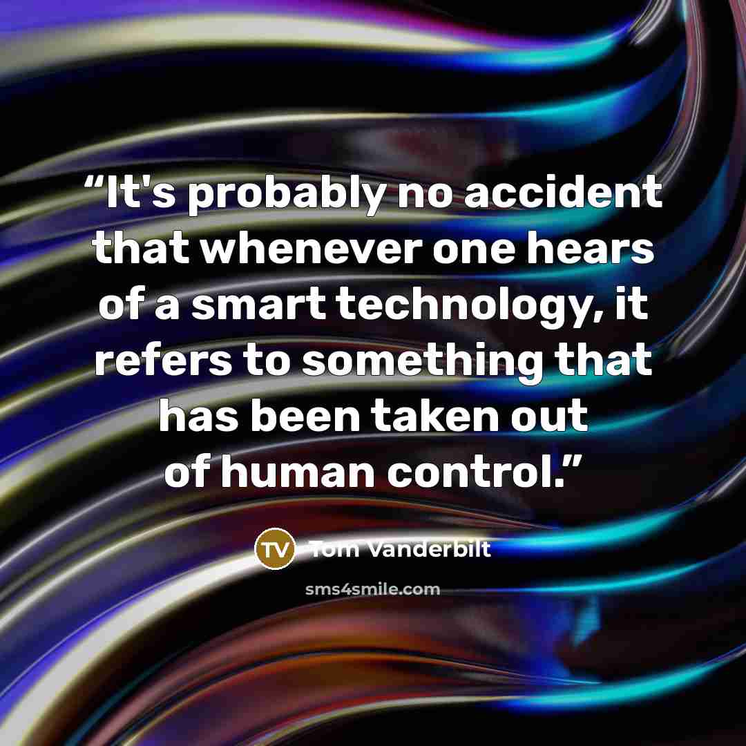 “It's probably no accident that whenever one hears of a smart technology, it refers to something that has been taken out of human control.” quote by Tom Vanderbilt
