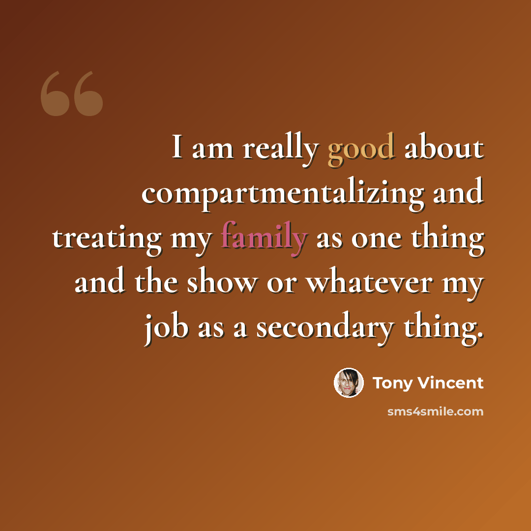 “I am really good about compartmentalizing and treating my family as one thing and the show or whatever my job as a secondary thing.” quote by Tony Vincent