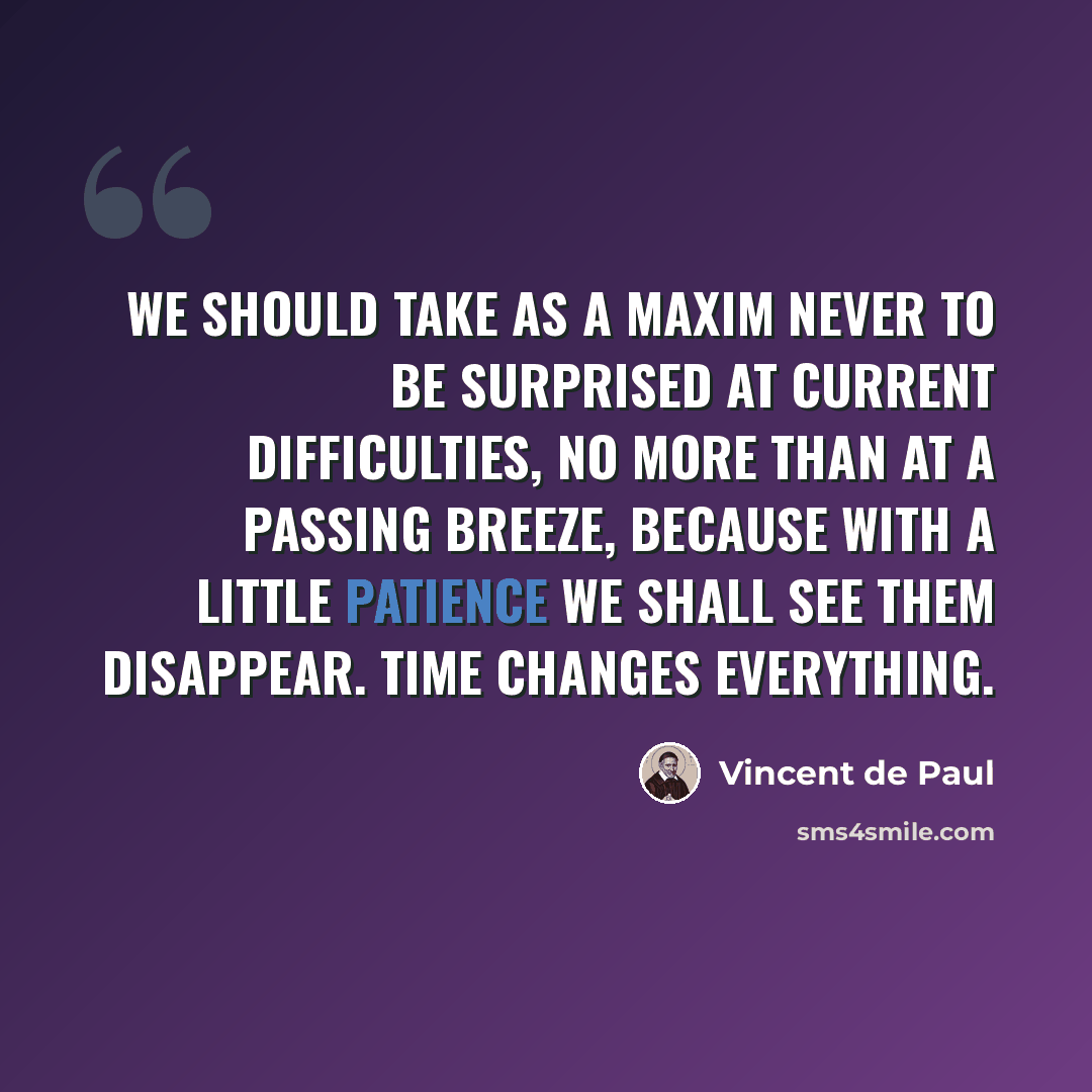 “We should take as a maxim never to be surprised at current difficulties, no more than at a passing breeze, because with a little patience we shall see them disappear. Time changes everything.” quote by Vincent de Paul