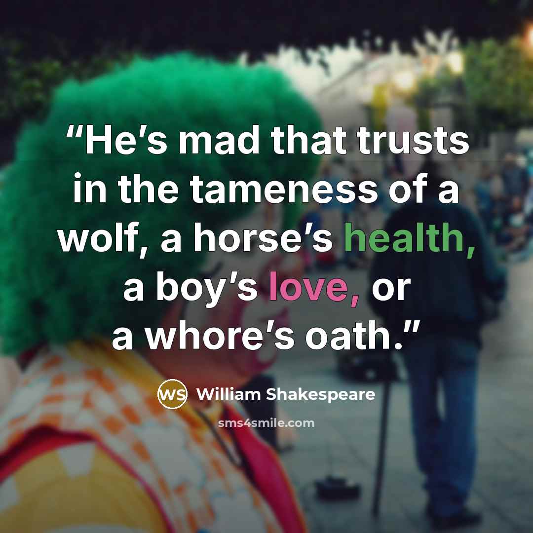 “He’s mad that trusts in the tameness of a wolf, a horse’s health, a boy’s love, or a whore’s oath.” quote by William Shakespeare