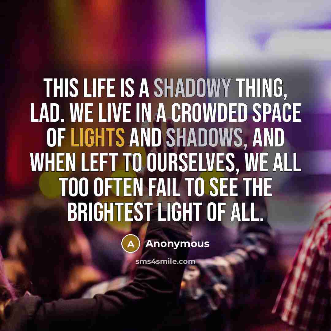 “This life is a shadowy thing, lad. We live in a crowded space of lights and shadows, and when left to ourselves, we all too often fail to see the brightest light of all.” quote by Anonymous