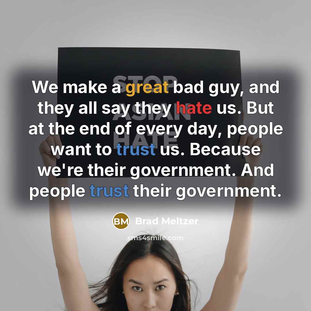 “We make a great bad guy, and they all say they hate us. But at the end of every day, people want to trust us. Because we're their government. And people trust their government.” quote by Brad Meltzer