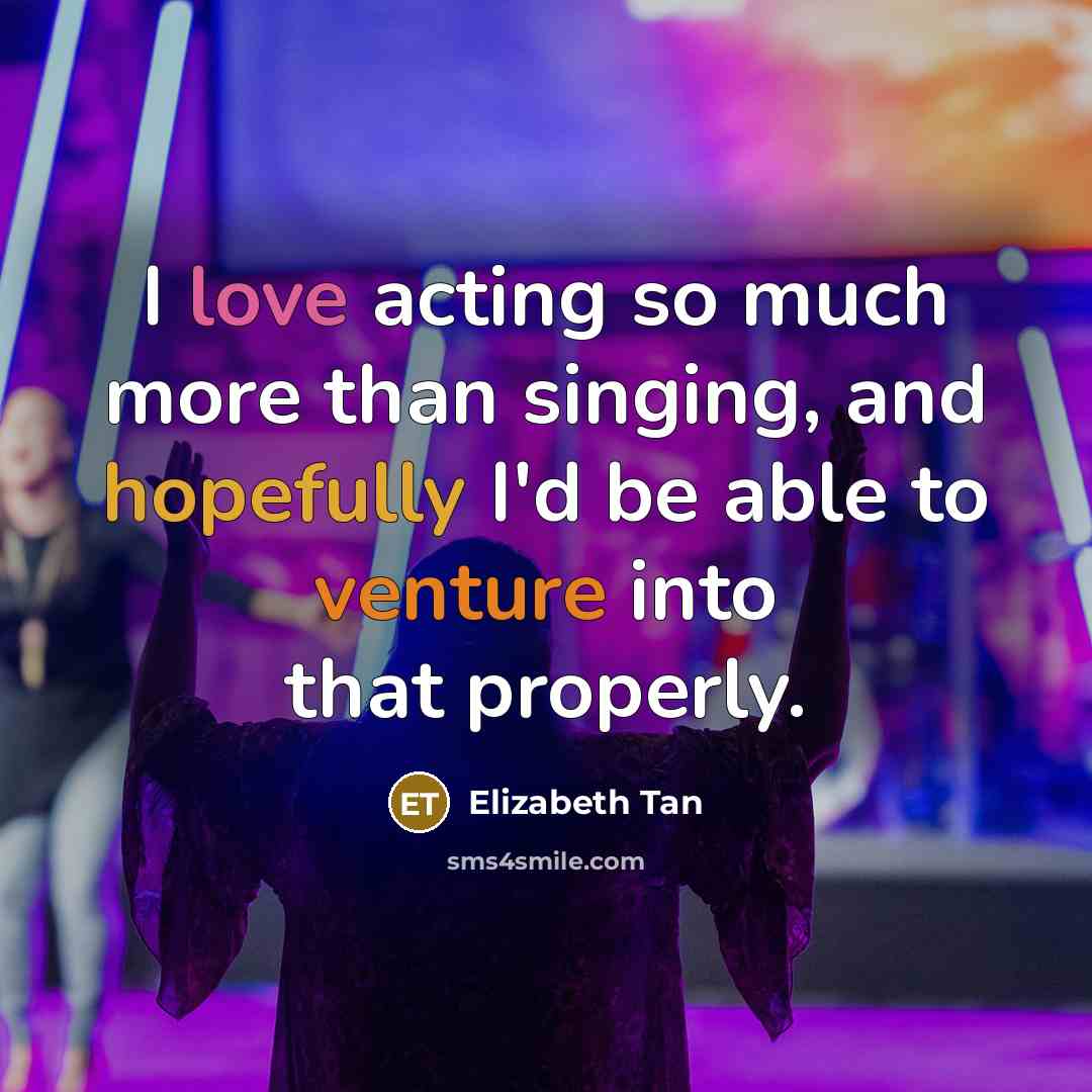 “I love acting so much more than singing, and hopefully I'd be able to venture into that properly.” quote by Elizabeth Tan