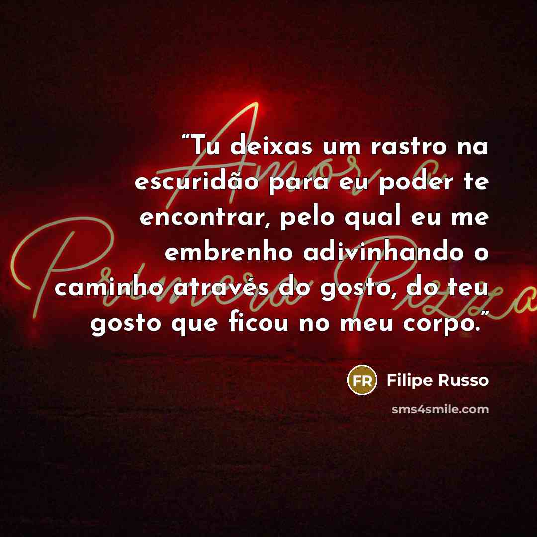 “Tu deixas um rastro na escuridão para eu poder te encontrar, pelo qual eu me embrenho adivinhando o caminho através do gosto, do teu gosto que ficou no meu corpo.” quote by Filipe Russo
