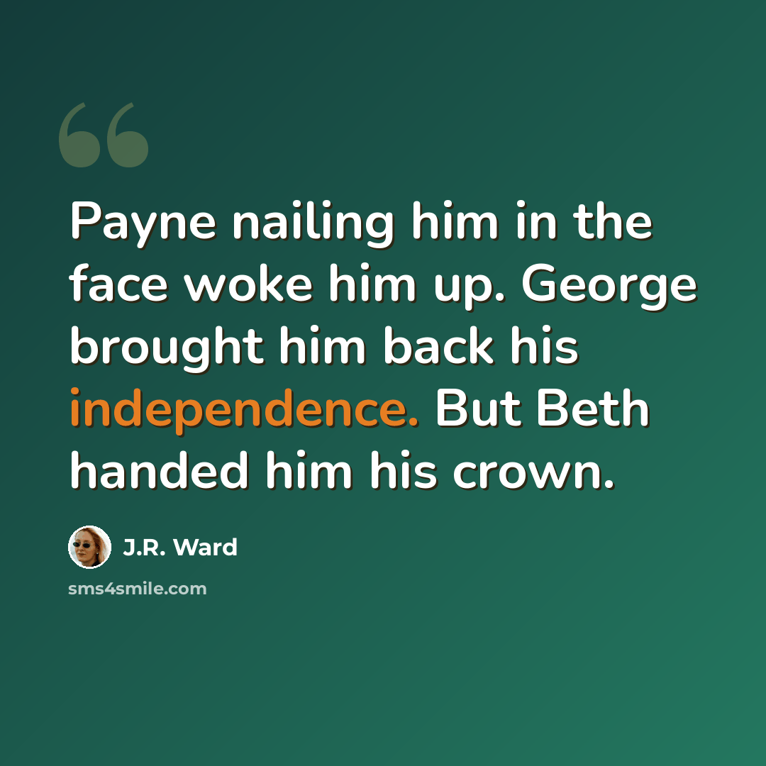 “Payne nailing him in the face woke him up. George brought him back his independence. But Beth handed him his crown.” quote by J.R. Ward