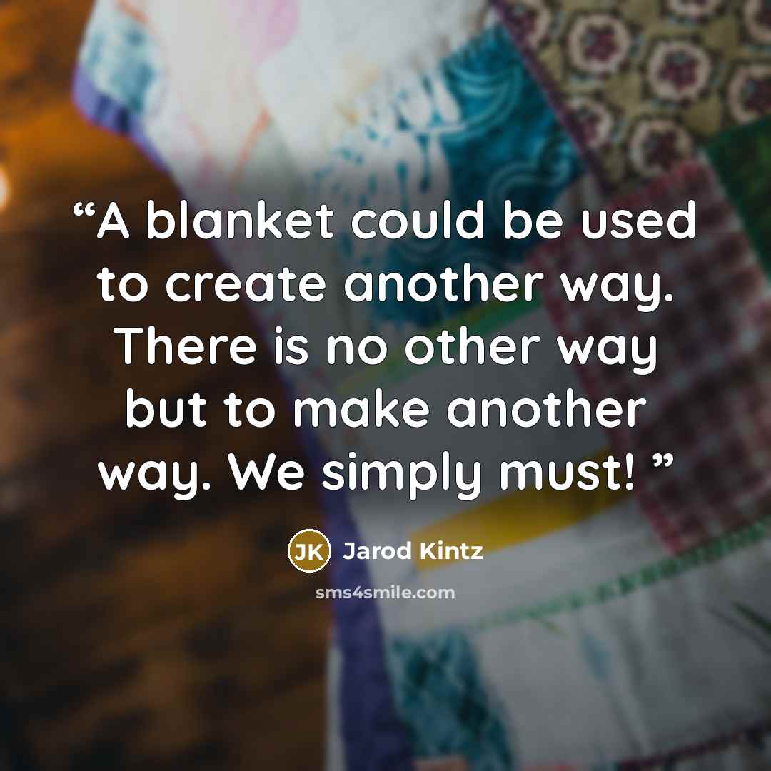 “A blanket could be used to create another way. There is no other way but to make another way. We simply must!” quote by Jarod Kintz