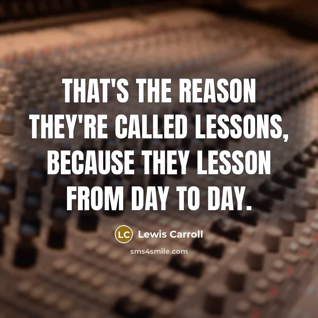 “That's the reason they're called lessons, because they lesson from day to day.” quote by Lewis Carroll