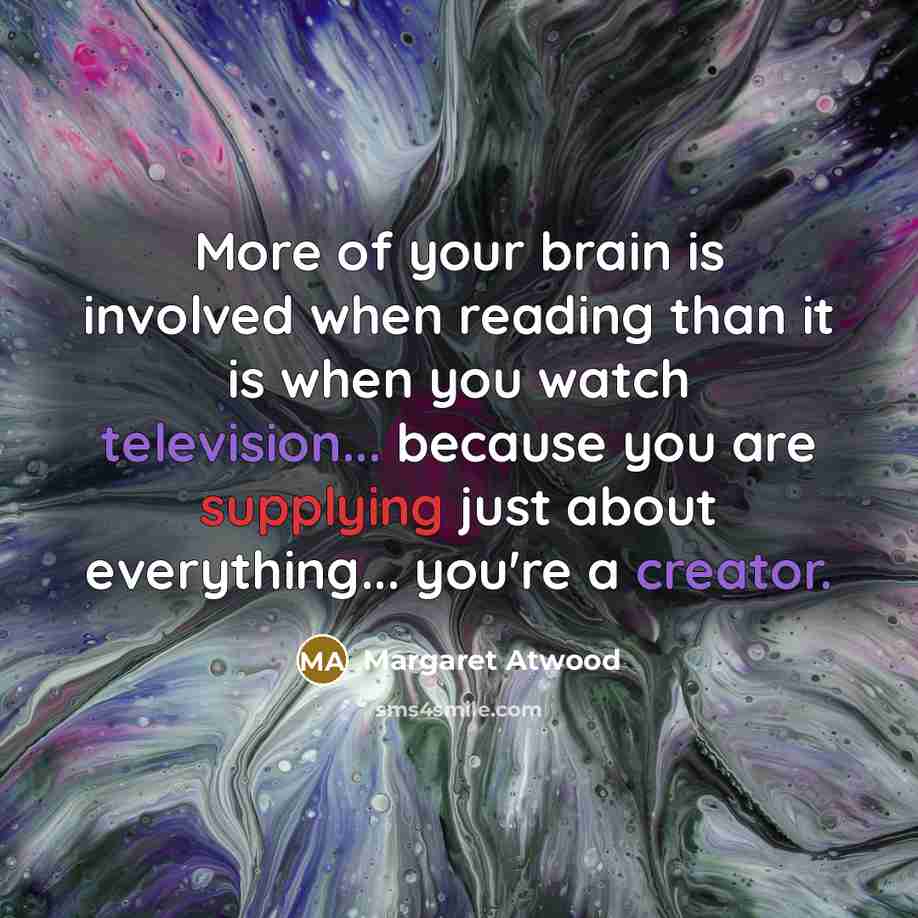 “More of your brain is involved when reading than it is when you watch television... because you are supplying just about everything... you're a creator.” quote by Margaret Atwood