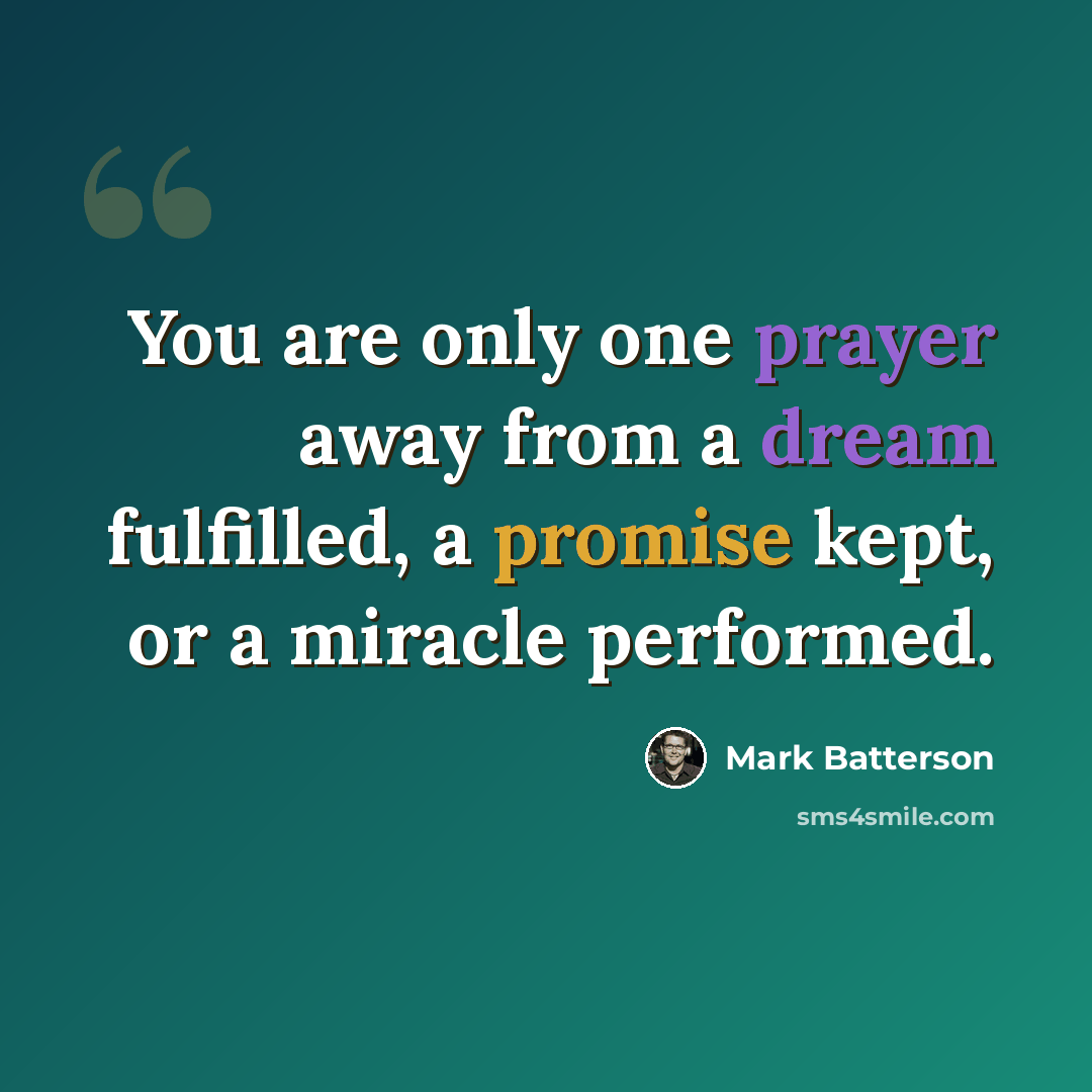 “You are only one prayer away from a dream fulfilled, a promise kept, or a miracle performed.” quote by Mark Batterson