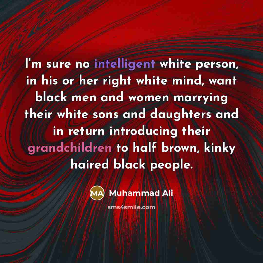 “I'm sure no intelligent white person, in his or her right white mind, want black men and women marrying their white sons and daughters and in return introducing their grandchildren to half brown, kinky haired black people.” quote by Muhammad Ali