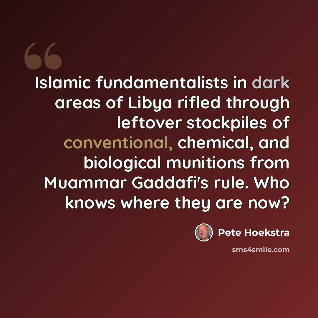 “Islamic fundamentalists in dark areas of Libya rifled through leftover stockpiles of conventional, chemical, and biological munitions from Muammar Gaddafi's rule. Who knows where they are now?” quote by Pete Hoekstra