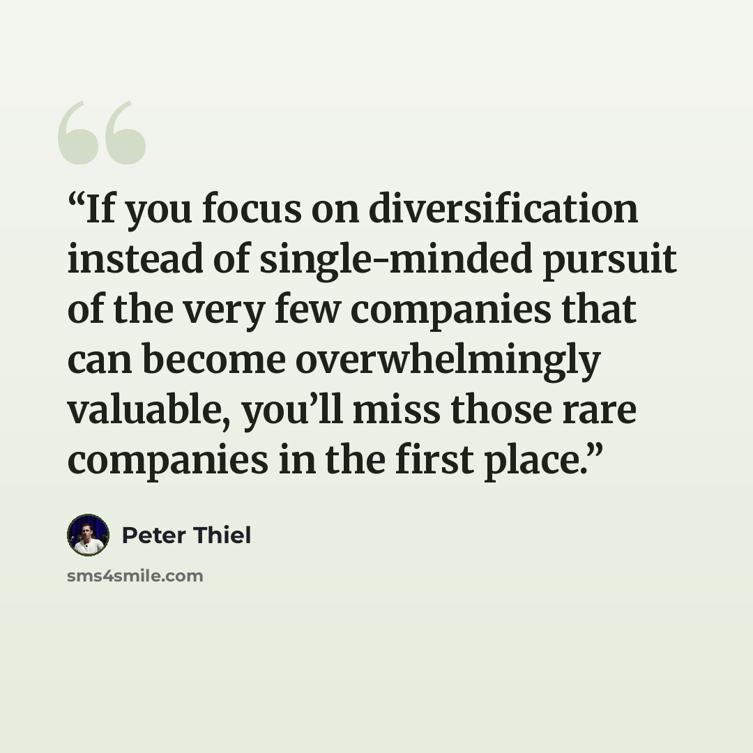 “If you focus on diversification instead of single-minded pursuit of the very few companies that can become overwhelmingly valuable, you’ll miss those rare companies in the first place.” quote by Peter Thiel