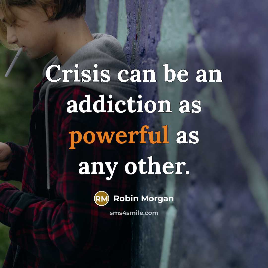 “Crisis can be an addiction as powerful as any other.” quote by Robin Morgan