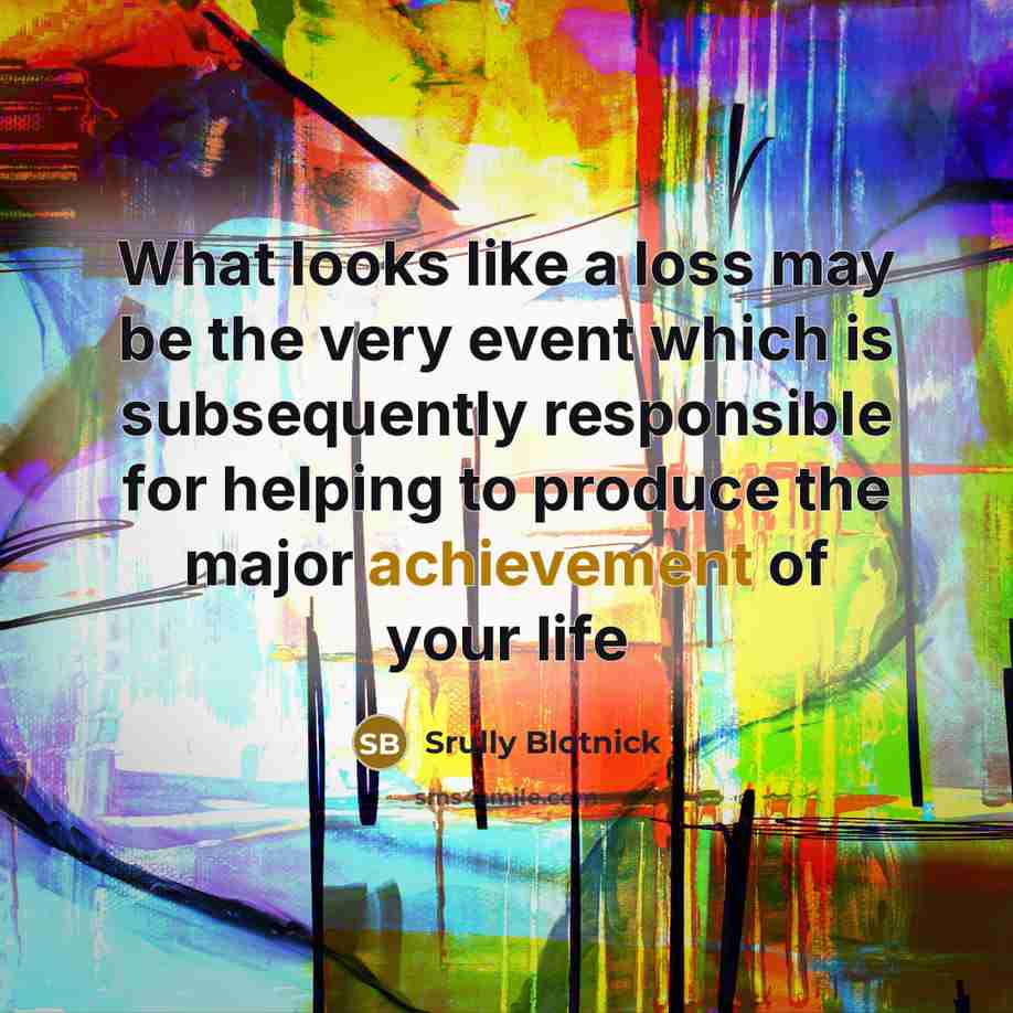 “What looks like a loss may be the very event which is subsequently responsible for helping to produce the major achievement of your life” quote by Srully Blotnick