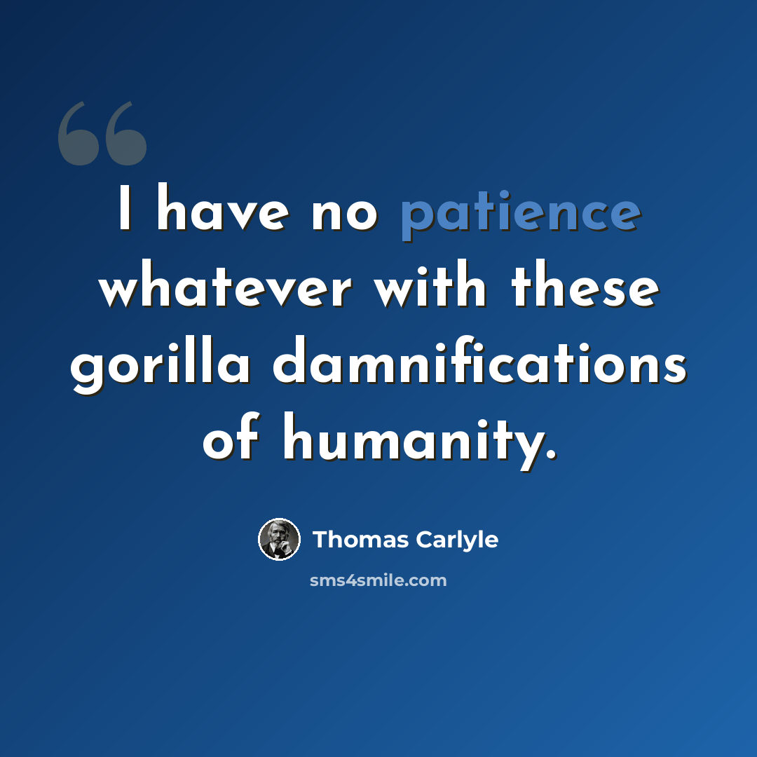 “I have no patience whatever with these gorilla damnifications of humanity.” quote by Thomas Carlyle