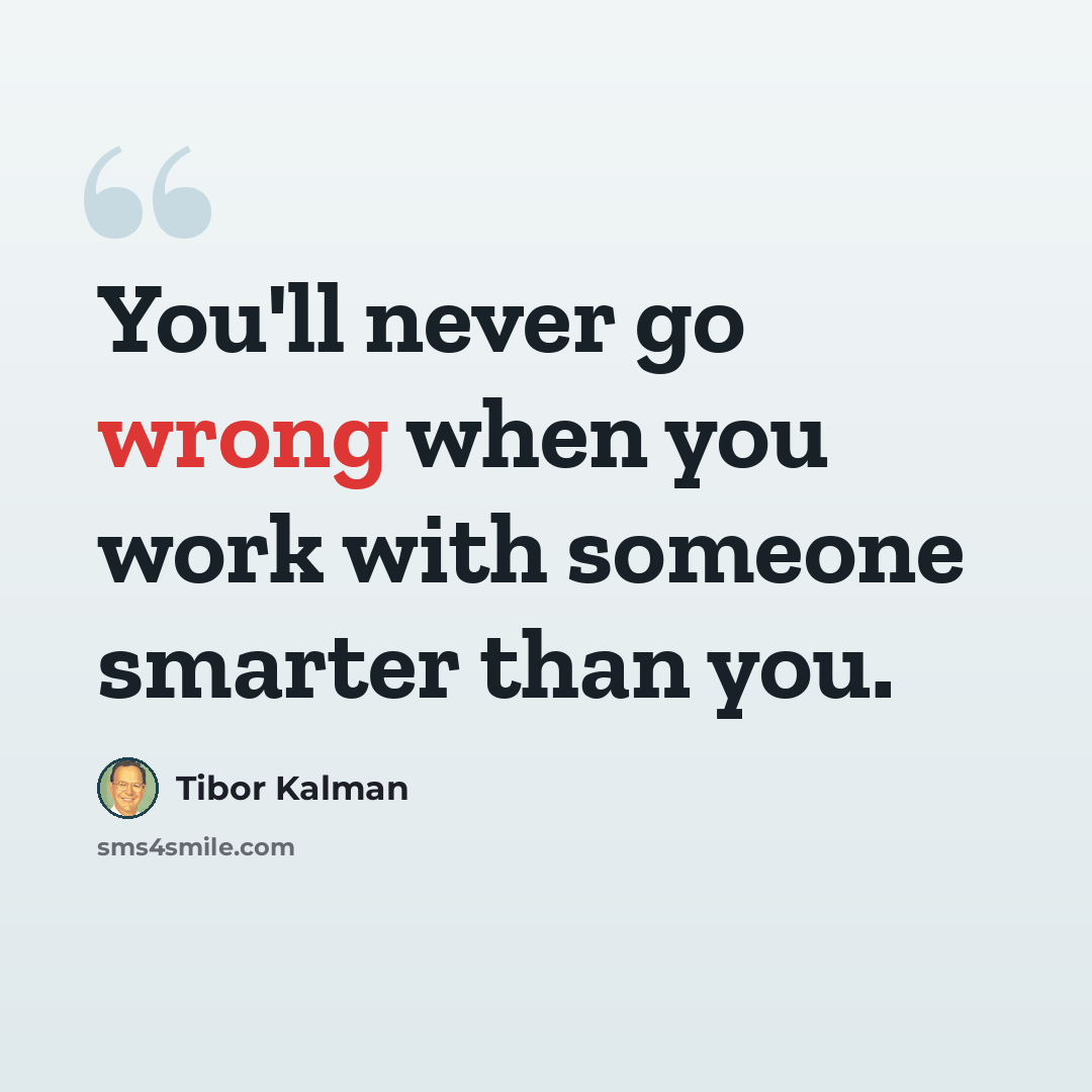 “You'll never go wrong when you work with someone smarter than you.” quote by Tibor Kalman