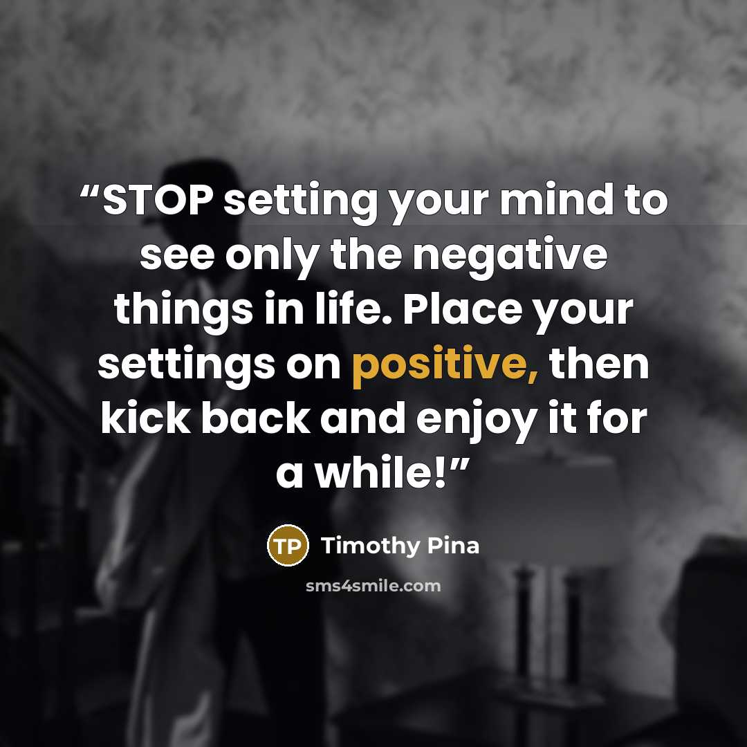 “STOP setting your mind to see only the negative things in life. Place your settings on positive, then kick back and enjoy it for a while!” quote by Timothy Pina