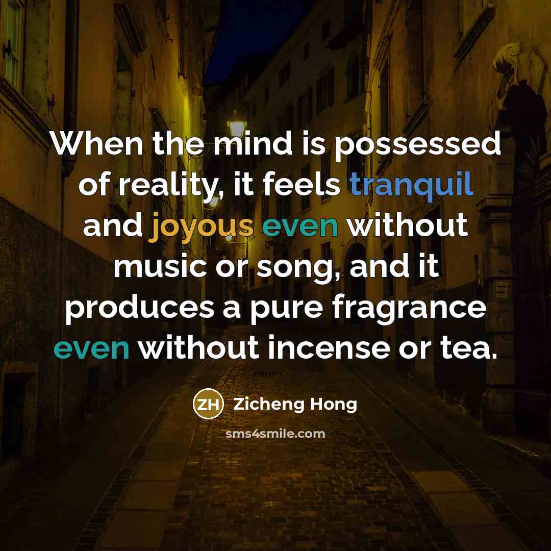 “When the mind is possessed of reality, it feels tranquil and joyous even without music or song, and it produces a pure fragrance even without incense or tea.” quote by Zicheng Hong