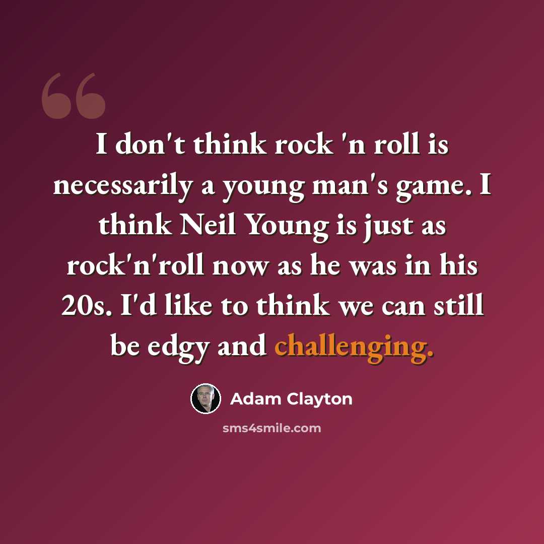 “I don't think rock 'n roll is necessarily a young man's game. I think Neil Young is just as rock'n'roll now as he was in his 20s. I'd like to think we can still be edgy and challenging.” quote by Adam Clayton