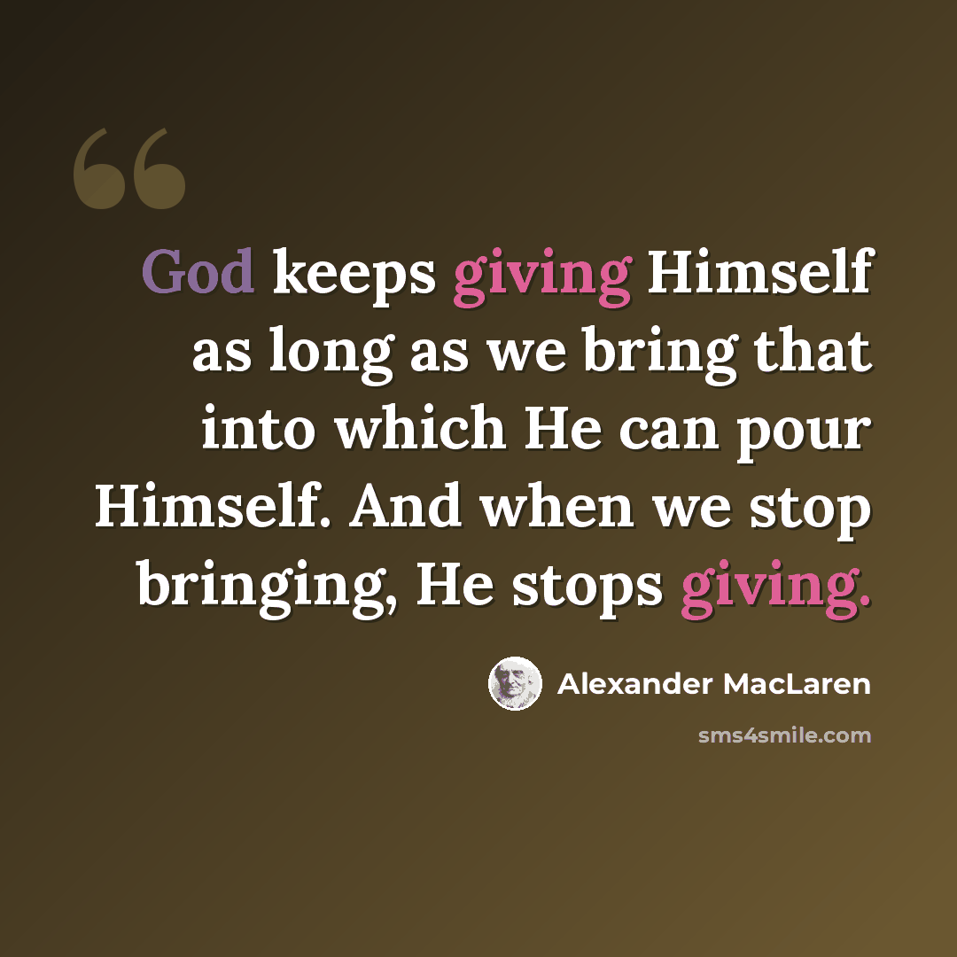 “God keeps giving Himself as long as we bring that into which He can pour Himself. And when we stop bringing, He stops giving.” quote by Alexander MacLaren