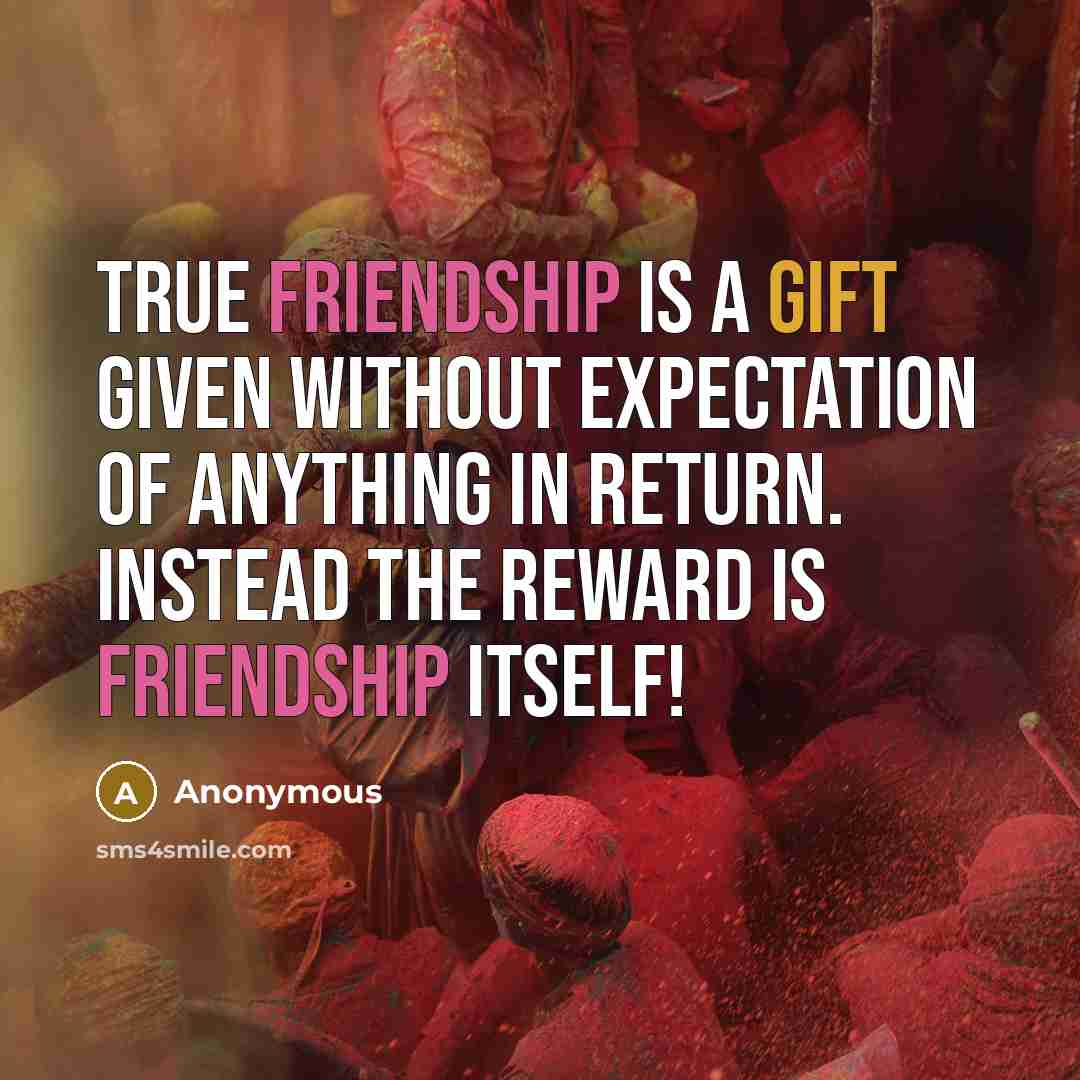 “True friendship is a gift given without expectation of anything in return. Instead the reward is friendship itself!” quote by Anonymous