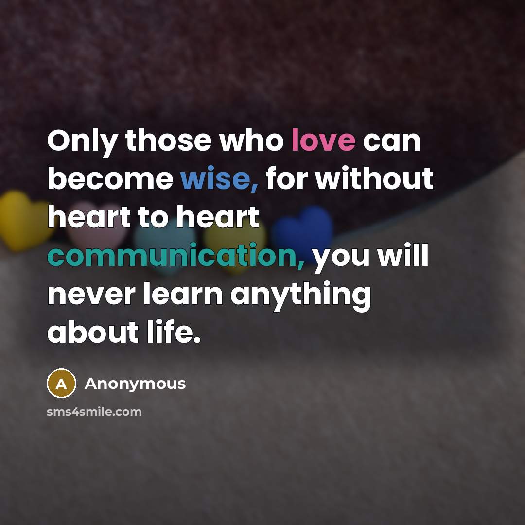 “Only those who love can become wise, for without heart to heart communication, you will never learn anything about life.” quote by Anonymous