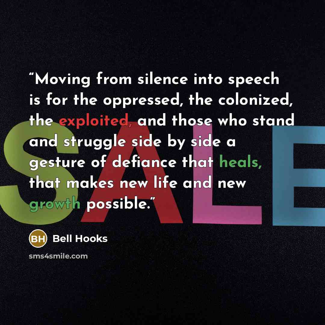 “Moving from silence into speech is for the oppressed, the colonized, the exploited, and those who stand and struggle side by side a gesture of defiance that heals, that makes new life and new growth possible.” quote by Bell Hooks