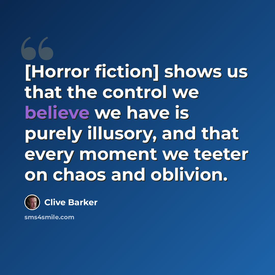“[Horror fiction] shows us that the control we believe we have is purely illusory, and that every moment we teeter on chaos and oblivion.” quote by Clive Barker