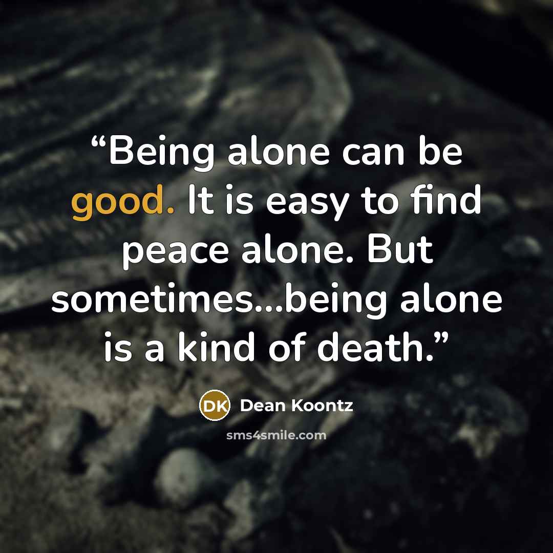 “Being alone can be good. It is easy to find peace alone. But sometimes...being alone is a kind of death.” quote by Dean Koontz
