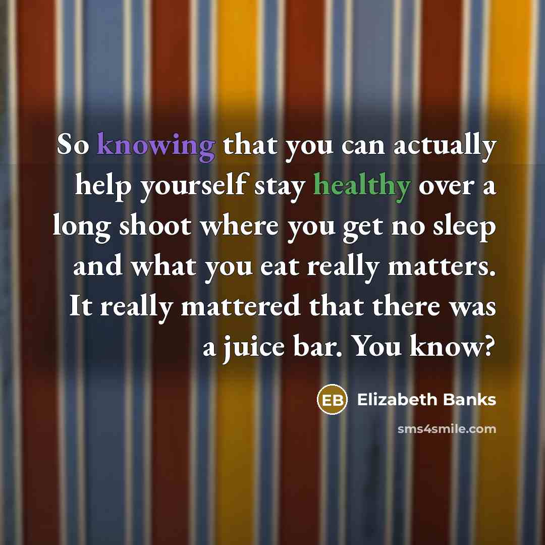 “So knowing that you can actually help yourself stay healthy over a long shoot where you get no sleep and what you eat really matters. It really mattered that there was a juice bar. You know?” quote by Elizabeth Banks
