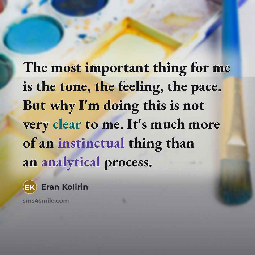 “The most important thing for me is the tone, the feeling, the pace. But why I'm doing this is not very clear to me. It's much more of an instinctual thing than an analytical process.” quote by Eran Kolirin