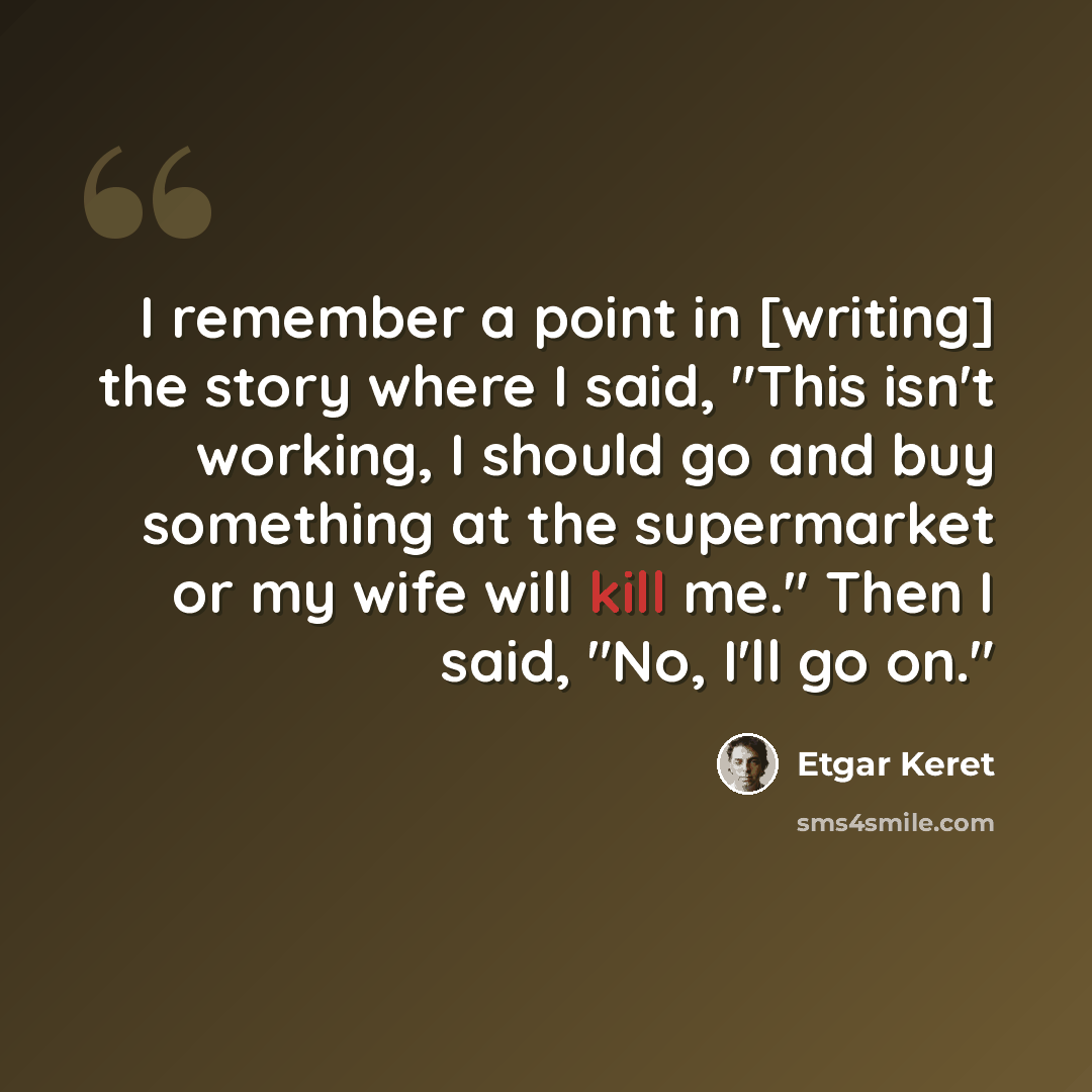 “I remember a point in [writing] the story where I said, "This isn't working, I should go and buy something at the supermarket or my wife will kill me." Then I said, "No, I'll go on."” quote by Etgar Keret