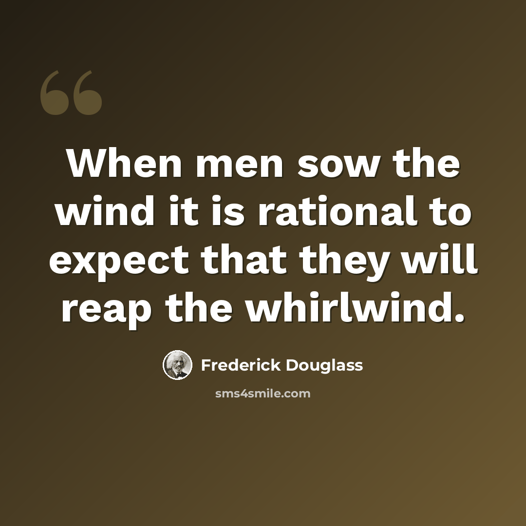 “When men sow the wind it is rational to expect that they will reap the whirlwind.” quote by Frederick Douglass