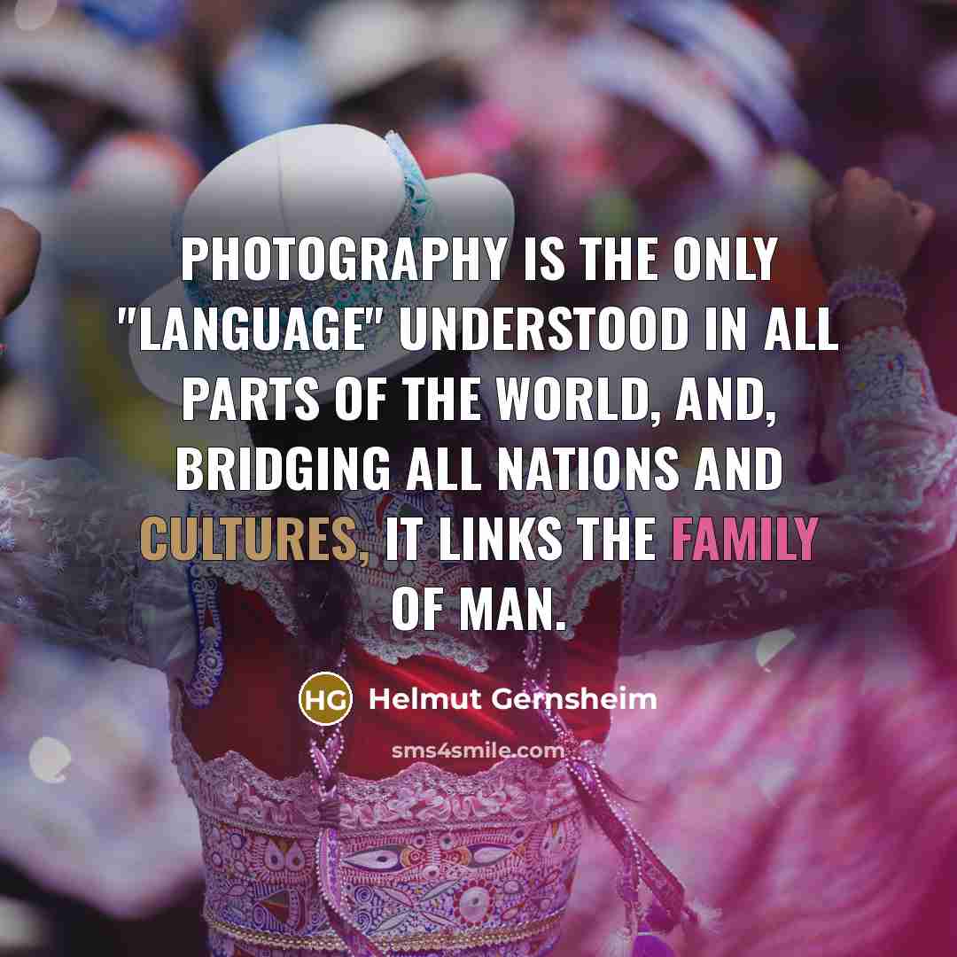 “Photography is the only "language" understood in all parts of the world, and, bridging all nations and cultures, it links the family of man.” quote by Helmut Gernsheim