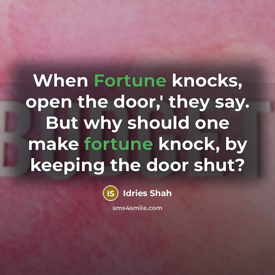 “When Fortune knocks, open the door,' they say. But why should one make fortune knock, by keeping the door shut?” quote by Idries Shah