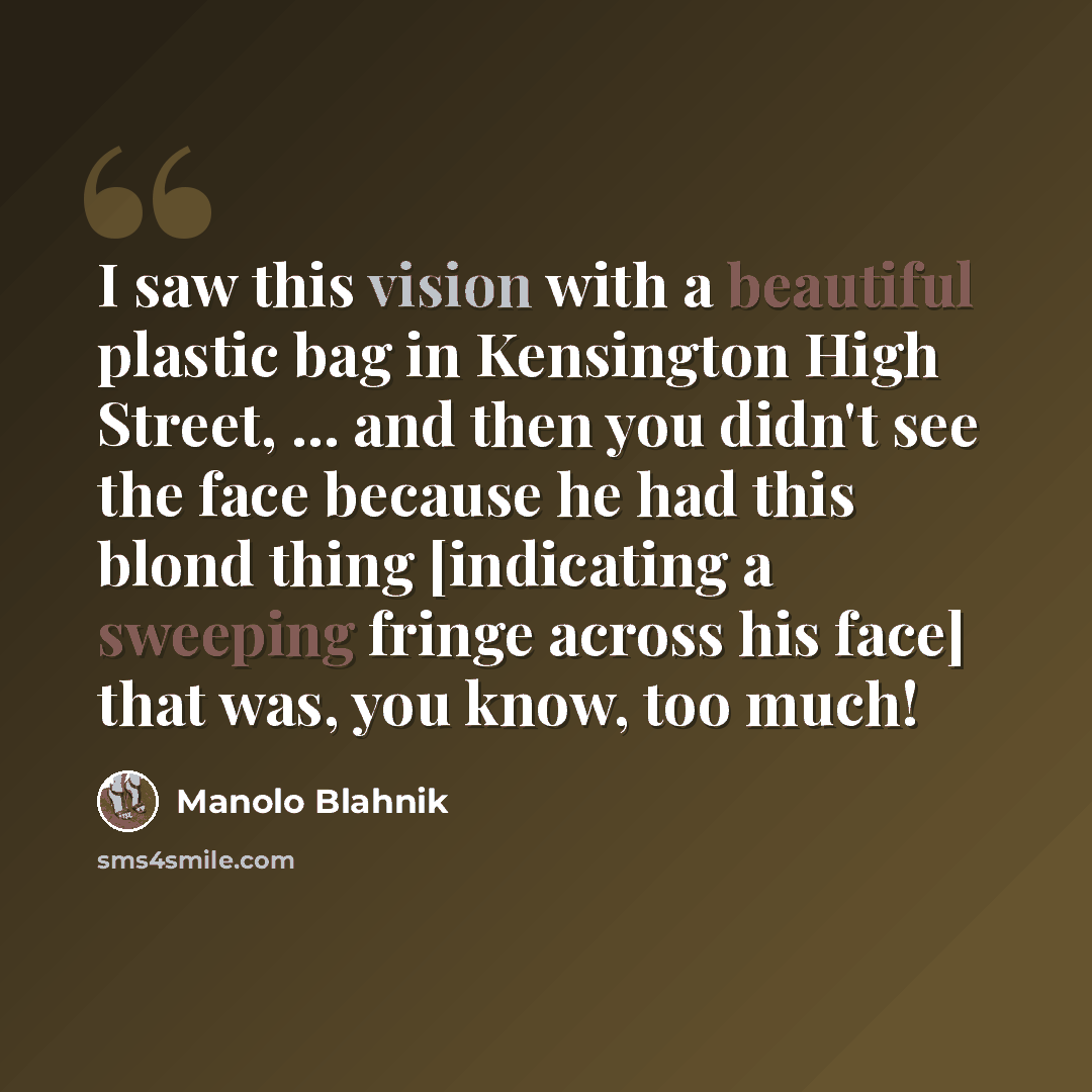 “I saw this vision with a beautiful plastic bag in Kensington High Street, ... and then you didn't see the face because he had this blond thing [indicating a sweeping fringe across his face] that was, you know, too much!” quote by Manolo Blahnik