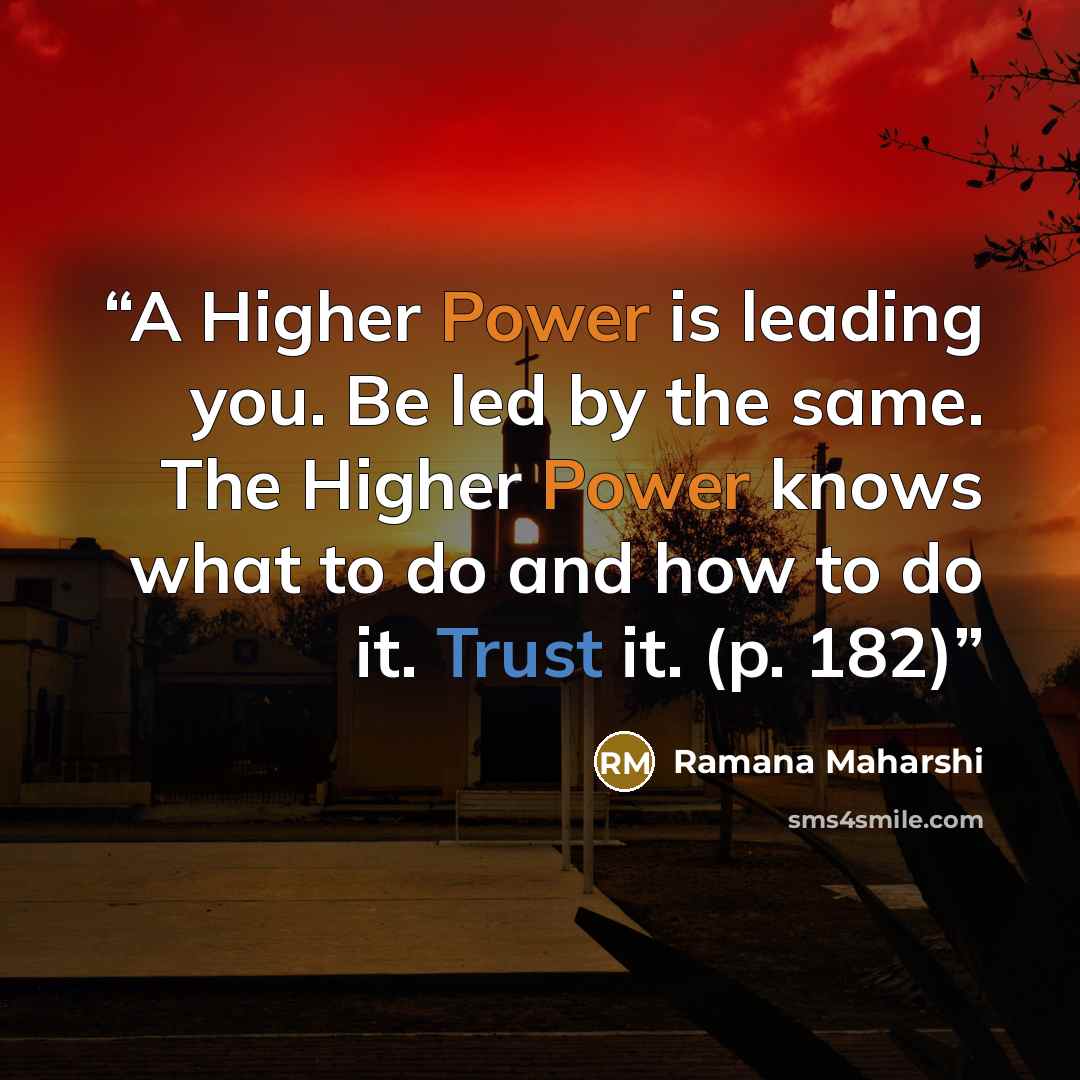 “A Higher Power is leading you. Be led by the same. The Higher Power knows what to do and how to do it. Trust it. (p. 182)” quote by Ramana Maharshi